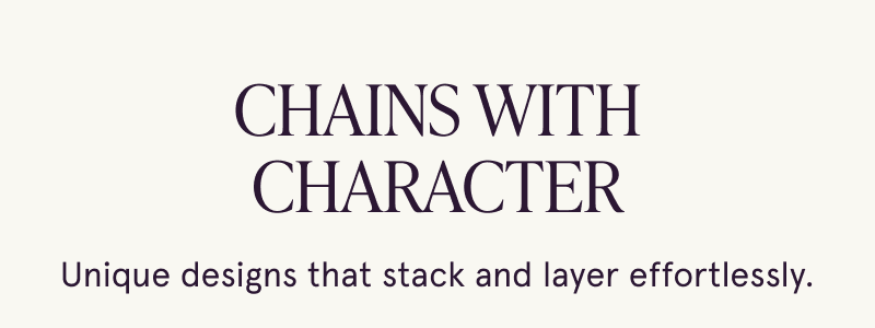 Chains with character. Unique designs to layer & stack.