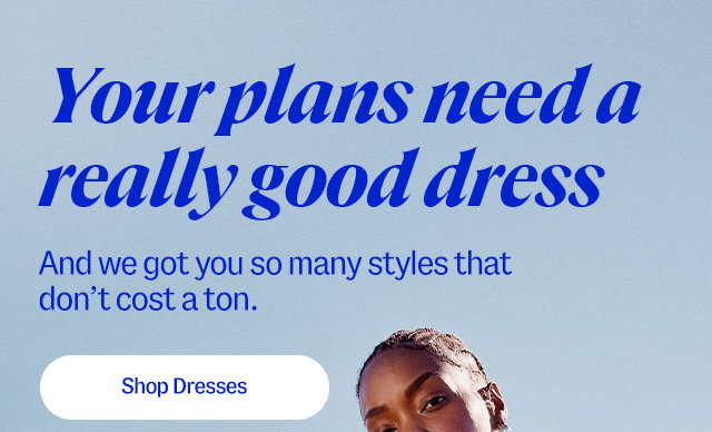 Your plans need a really good dress. And we got you so many styles that don't cost a ton. Shop dresses 