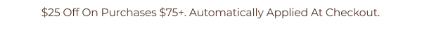 $25 Off On Purchases $75+. Automatically Applied At Checkout.
