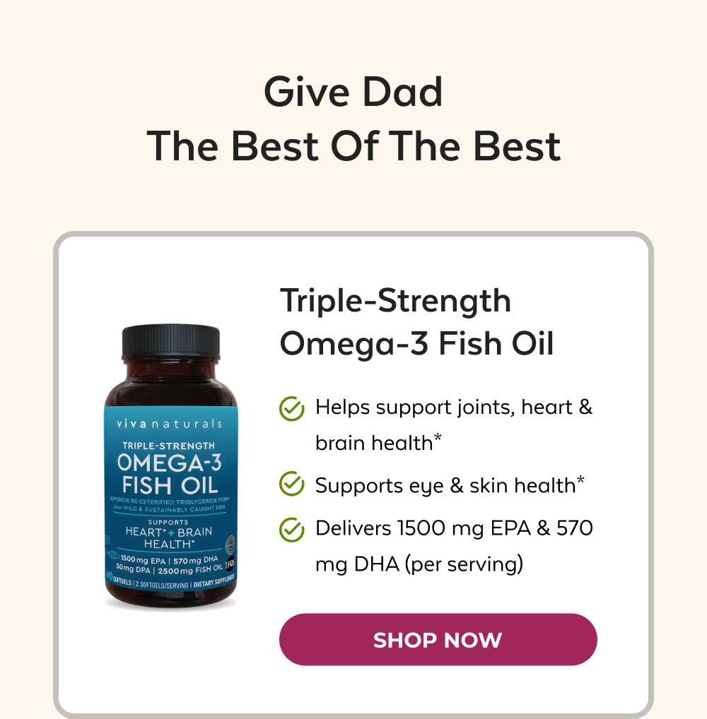 Give Dad The Best of the Best Triple-Strength Omega-3 Fish Oil Helps support joints, heart & brain health* Supports eye & skin health* Delivers 1500 mg EPA & 570 mg DHA (per serving) Shop Now