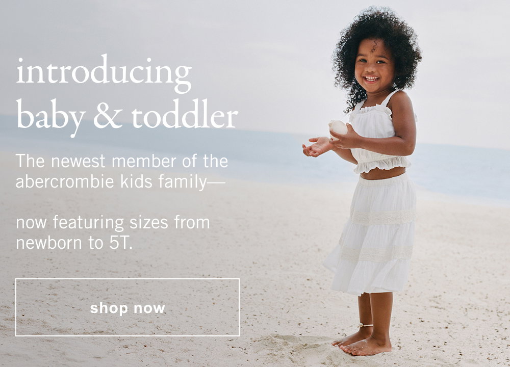 introducing baby & toddler. The newest member of the abercrombie kids family- now featuring sizes from newborn to 5T.