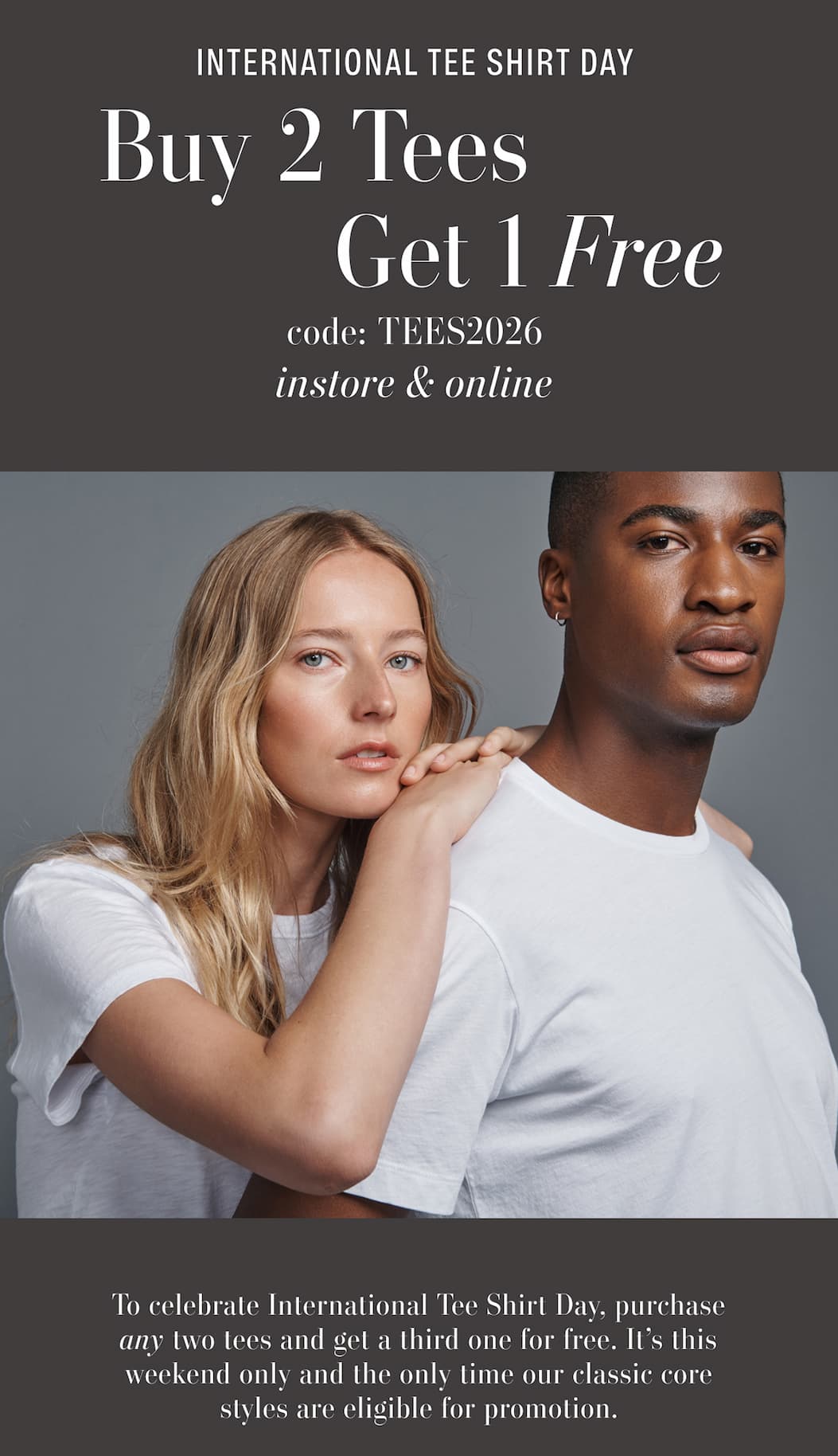 Text Reads: International Tee Shirt Day. Buy 2 Tees, Get 1 Free. Code: TEES2026. In-store & Online. To celebrate International Tee Shirt Day, purchase any two tees and get a third one for free. It’s this weekend only and the only time our classic core styles are eligible for promotion.