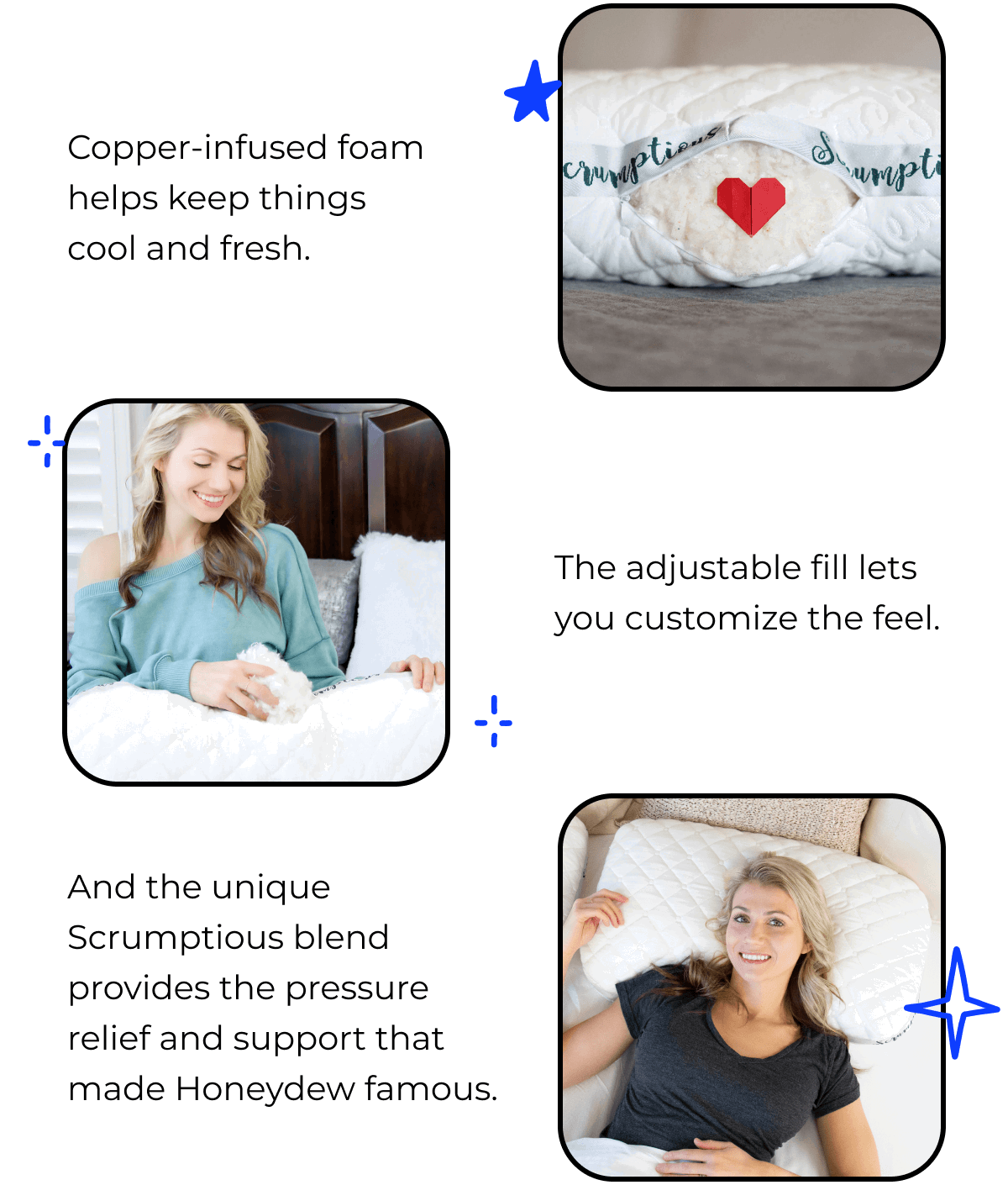 Copper-infused foam helps keep things cool and fresh. The adjustable fill lets you customize the feel. And the unique Scrumptious blend provides the pressure relief and support that made Honeydew famous.