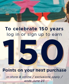to celebrate 150 years log in or sign up to earn 150 pointson your next purchase. Instore and online / exclusions apply / ends June 23