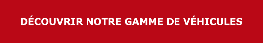 DÉCOUVRIR NOTRE GAMME DE VÉHICULES