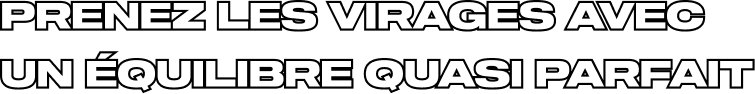 PRENEZ LES VIRAGES AVEC UN ÉQUILIBRE QUASI PARFAIT