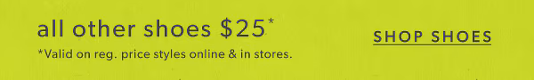 All other shoes $25*. Shop shoes. *Valid on reg. price styles online & in stores.