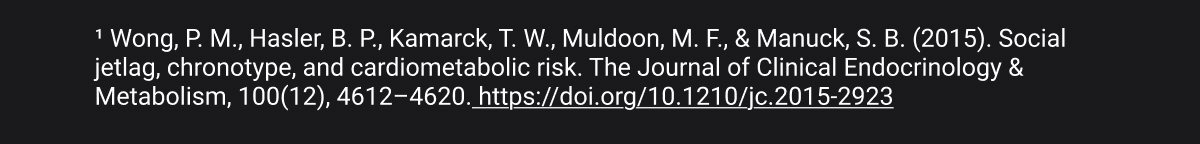 ¹ Wong, P. M., Hasler, B. P., Kamarck, T. W., Muldoon, M. F., & Manuck, S. B. (2015). Social jetlag, chronotype, and cardiometabolic risk. The Journal of Clinical Endocrinology & Metabolism, 100(12), 4612–4620. https://doi.org/10.1210/jc.2015-2923