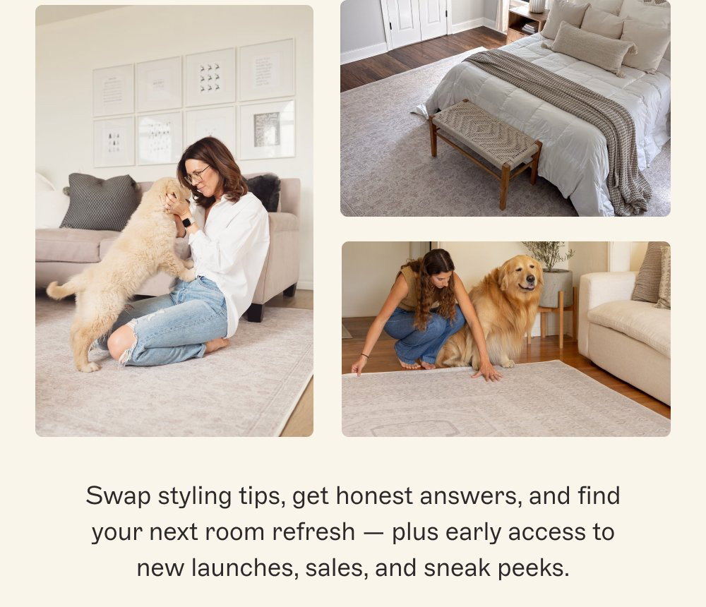 Consider Yourself at Home Real customers, real spaces, and a community that's always willing to help. Swap styling tips, get honest answers, and find your next room refresh — plus early access to new launches, sales, and sneak peeks. Shop tumble rugs