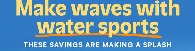 Make waves with water sports. These savings are making a splash.