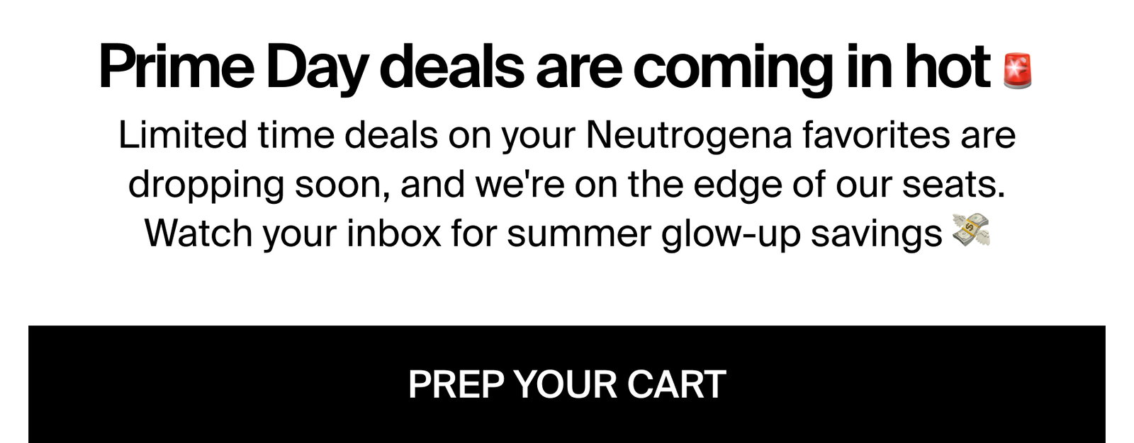 Prime Day deals are coming in hot 🚨 Limited time deals on your Neutrogena favorites are dropping soon, and we're on the edge of our seats. Watch your inbox for summer glow-up savings 💸.