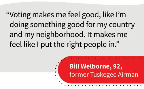 Voting makes me feel good, like I'm doing something good for my country and my neighborhood. It makes me feel like I put the right people in." - Bill Welborne, 92, former Tuskegee Airman