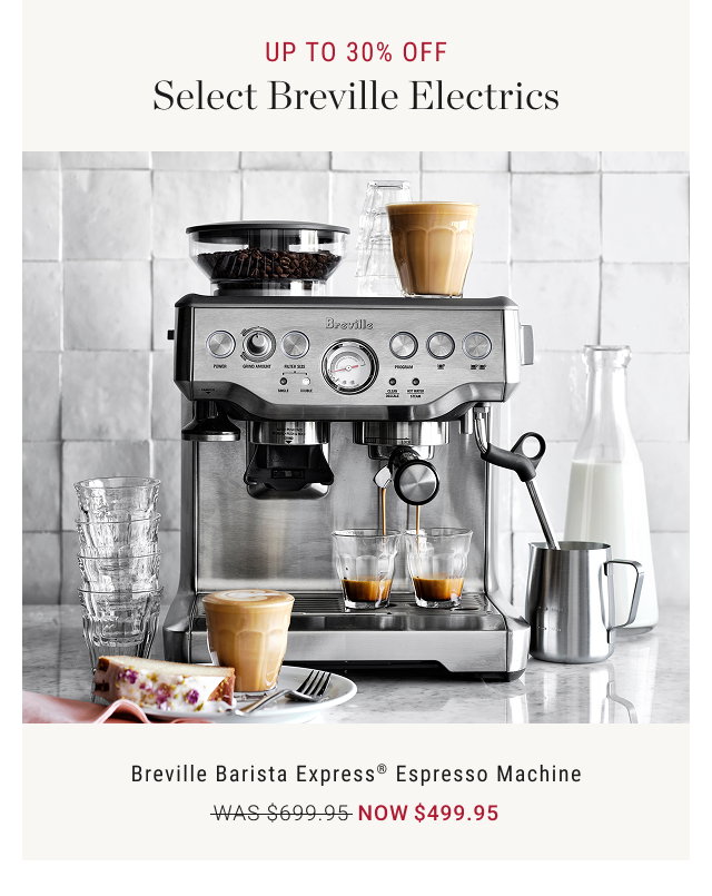 UP TO 30% OFF Select Breville Electrics  Breville Barista Express® Espresso Machine WAS $699.95 NOW $499.95