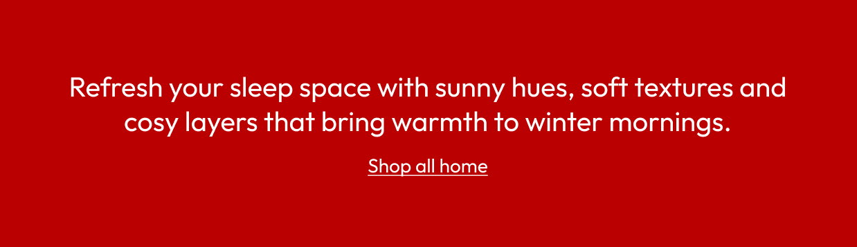 Refresh your sleep space with sunny hues, soft textures and cosy layers that bring warmth to winter mornings.