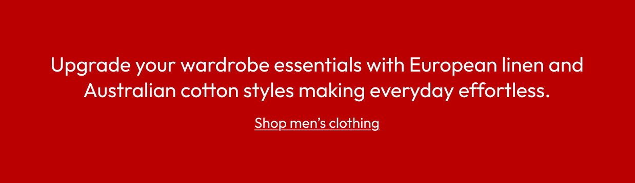 Upgrade your wardrobe essentials with European linen and Australian cotton styles making everyday effortless.