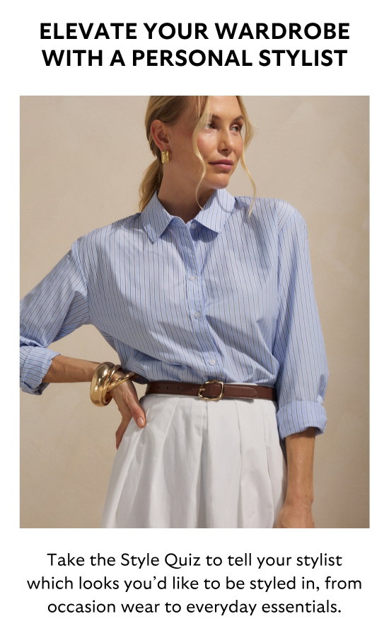 ELEVATE YOUR WARDROBE WITH A PERSONAL STYLIST. Take the Style Quiz to tell your stylist which looks you would like to be styled in, from occasion wear to everyday essentials.