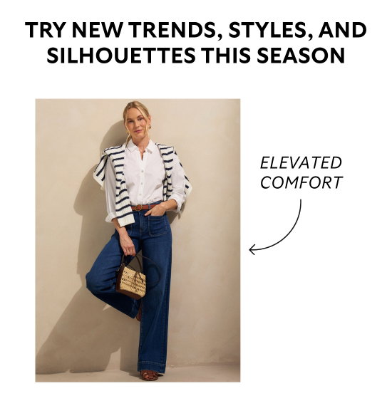 Try new trends, styles and silhouettes this season. Elevated comfort.