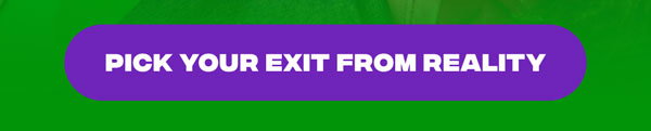 PICK YOUR EXIT FROM REALITY