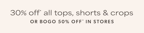 30% off* all tops, shorts & crops or bogo 50% off* in stores.
