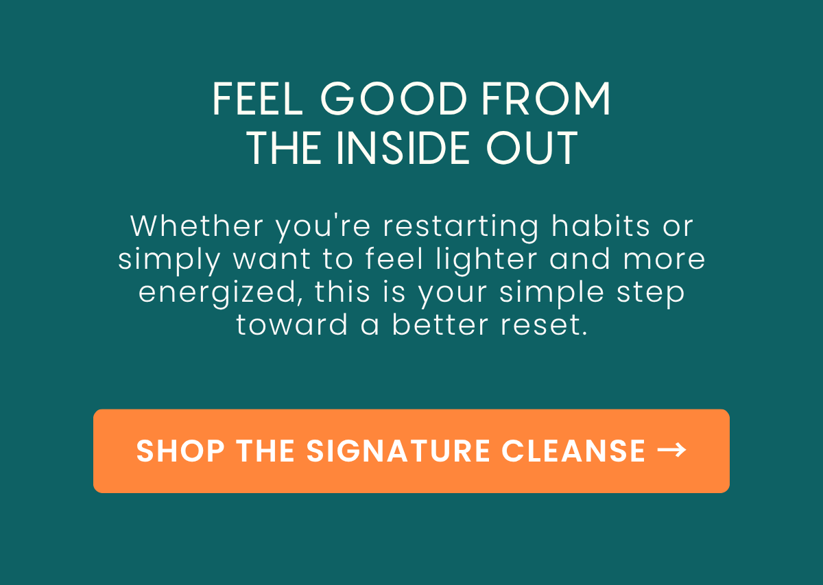 Feel good from the inside out. Shop the Signature Juice Cleanse.