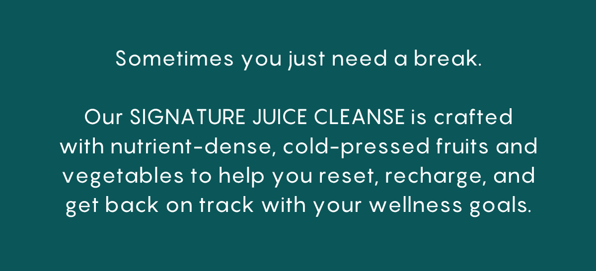 Our signature juice cleanse helps you reset, recharge, and get back on track with your wellness goals.