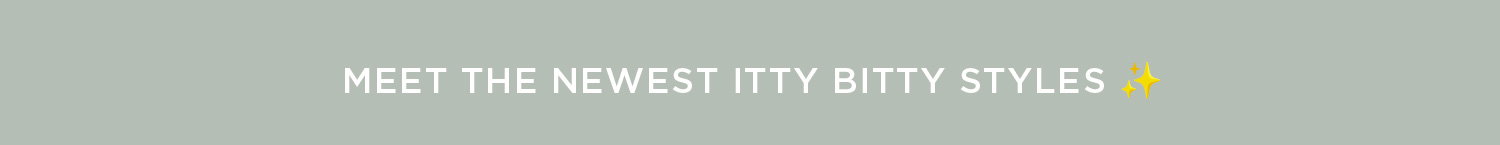 MEET THE NEWEST ITTY BITTY STYLES ✨