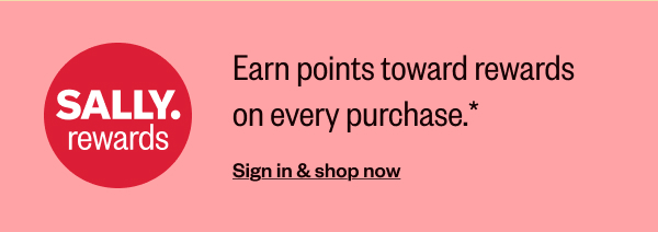 SALLY.REWARDS EARN POINTS TOWARDS REWARDS ON EVERY PURCHASE.* - SIGN IN & SHOP NOW