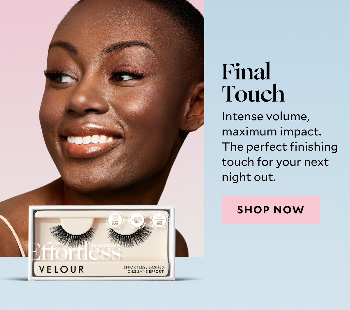 Meet your new summer lash rotation. Final Touch Intense volume, maximum impact. The perfect finishing touch for your next night out. 