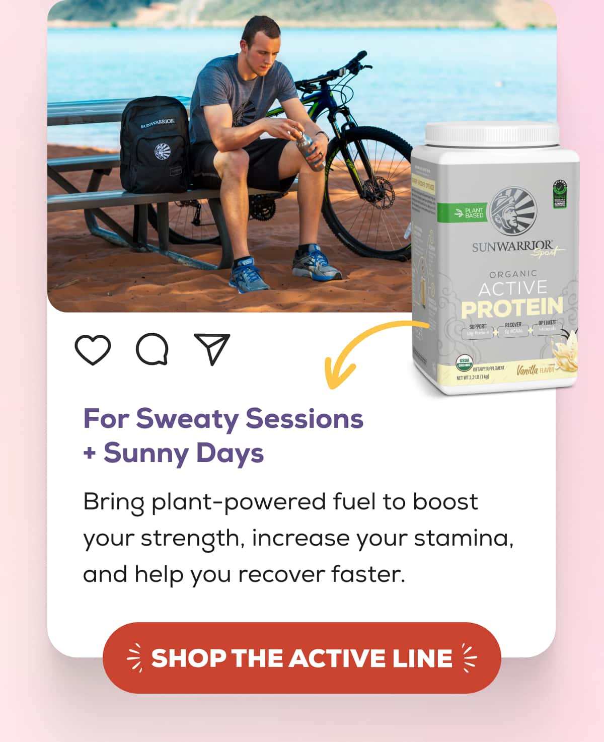 For Sweaty Sessions + Sunny Days  Bring plant-powered fuel to boost your strength, increase your stamina, and help you recover faster.   SHOP THE ACTIVE LINE 
