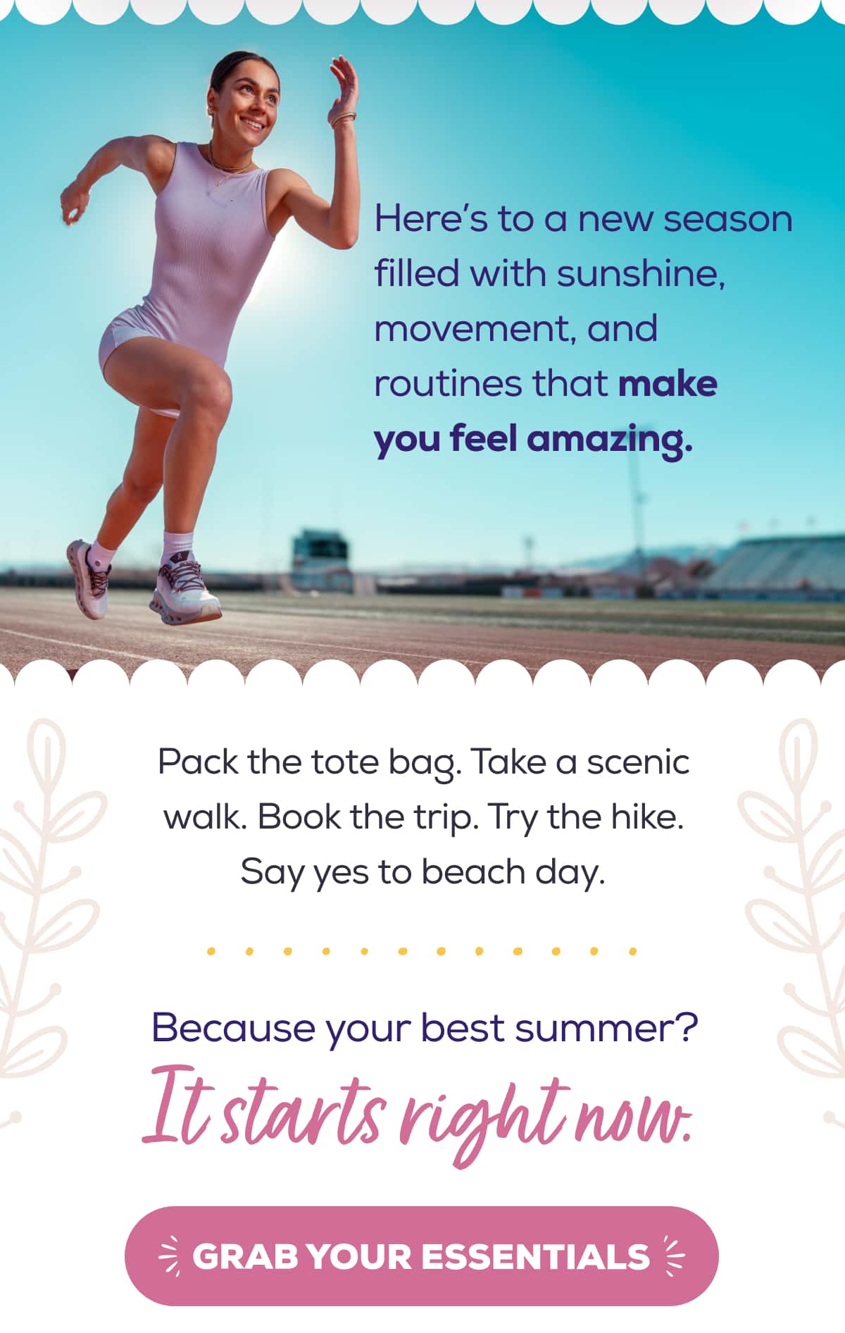 Here’s to a new season filled with sunshine, movement, and routines that make you feel amazing.    Pack the tote bag. Take a scenic walk. Book the trip. Try the hike. Say yes to beach day. Because your best summer? It starts right now.   GRAB YOUR ESSENTIALS