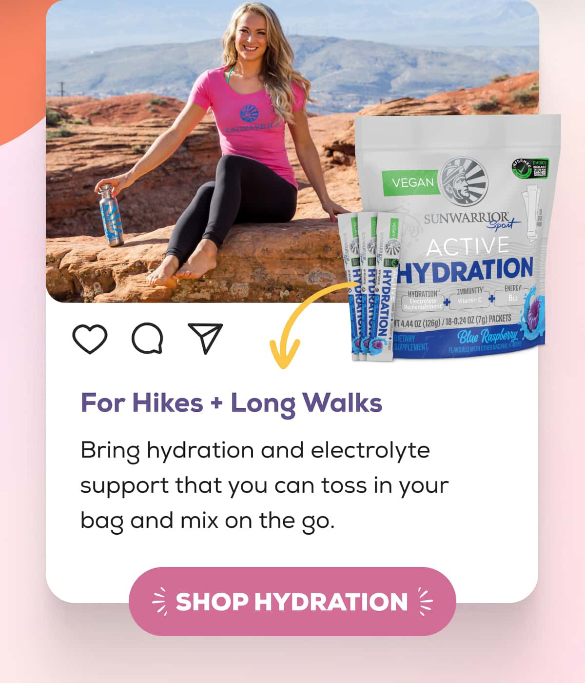 For Hikes + Long Walks  Bring hydration and electrolyte support that you can toss in your bag and mix on the go.    SHOP HYDRATION