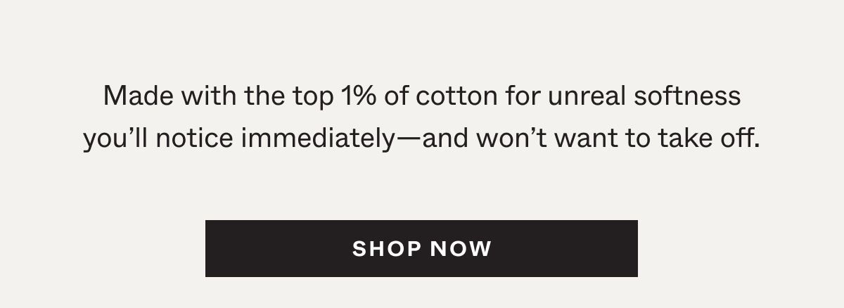 Made with the top 1% of cotton for unreal softness you'll notice immediately—and won't want to take off.