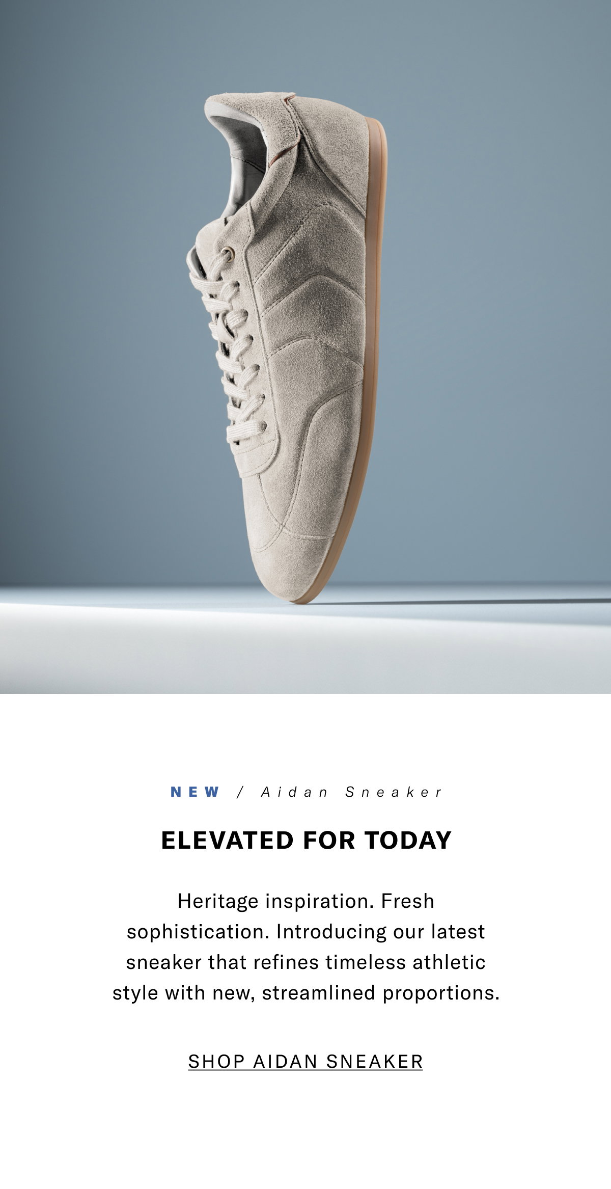 New - Aiden Sneaker - Elevated For Today - Heritage Inspiration. Fresh Sophistication. Introducing Our Latest Sneaker That Refines Timeless Athletic Style With New, Streamlined Proporitons. Click Here To Shop Aiden Sneaker.