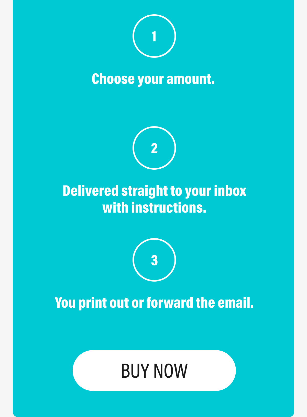 1 | Choose your amount. | 2 | Delivered straight to your inbox  with instructions. | 3 | You print out or forward the email. | BUY NOW