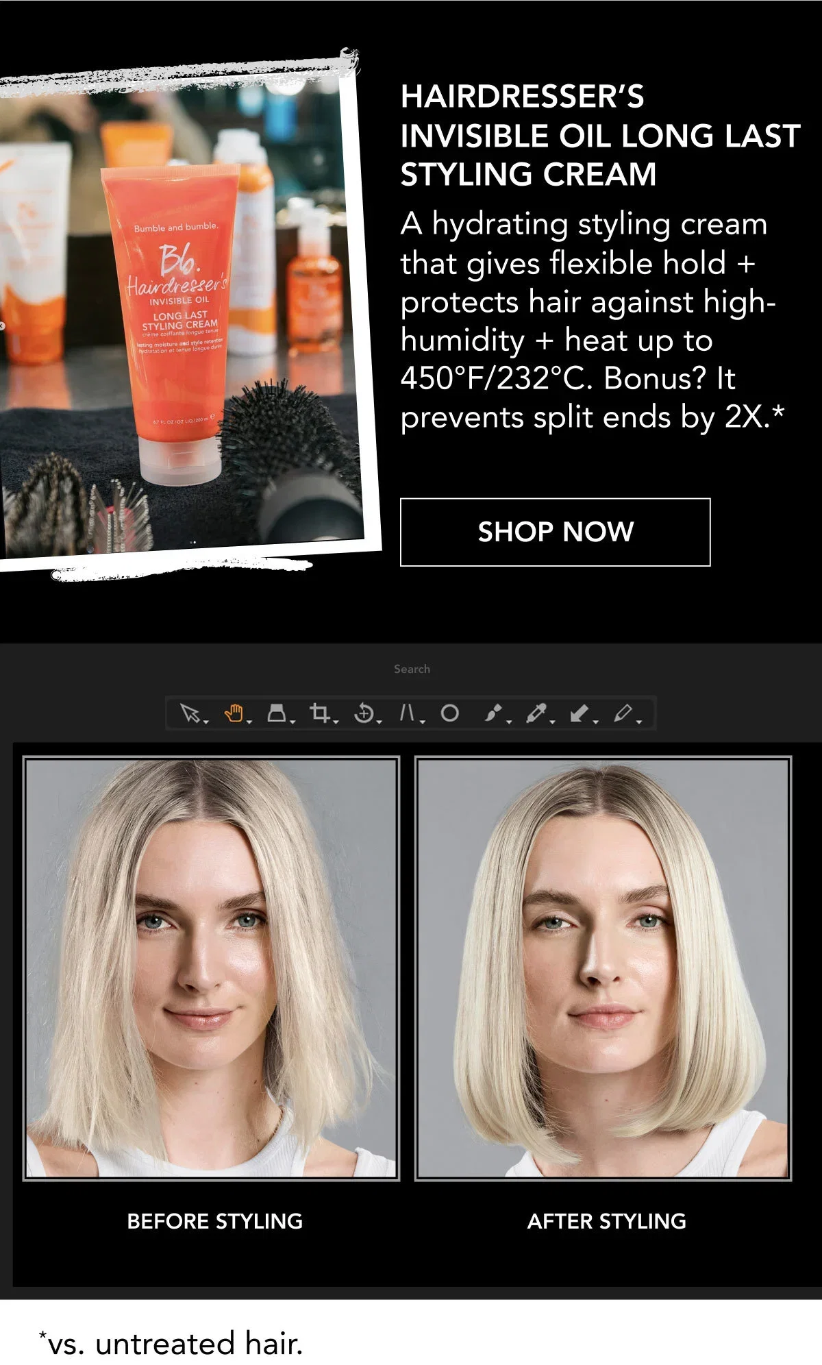 Hairdresser’s Invisible Oil Long Last Styling Cream | A hydrating styling cream that gives flexible hold + protects hair against high-humidity + heat up to 450°F/232°C. Bonus? It prevents split ends by 2X.* | SHOP NOW | BEFORE STYLING | AFTER STYLING | *vs. untreated hair. Hairdresser’s Invisible Oil Long Last Styling Cream | A hydrating styling cream that gives flexible hold + protects hair against high-humidity + heat up to 450°F/232°C. Bonus? It prevents split ends by 2X.* | SHOP NOW | BEFORE STYLING | AFTER STYLING | *vs. untreated hair.