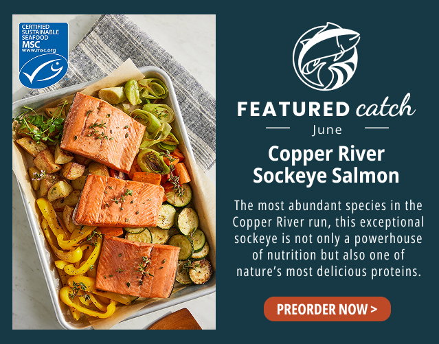 Featured Catch - June - Copper River Sockeye Salmon - The most abundant species in the Copper River run, this exceptional sockeye is not only a powerhouse of nutrition but also one of nature’s most delicious proteins. PREORDER NOW > 