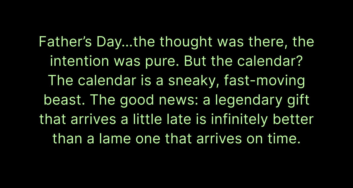 Father’s Day…the thought was there, the intention was pure. But the calendar? The calendar is a sneaky, fast-moving beast. The good news: a legendary gift that arrives a little late is infinitely better than a lame one that arrives on time.