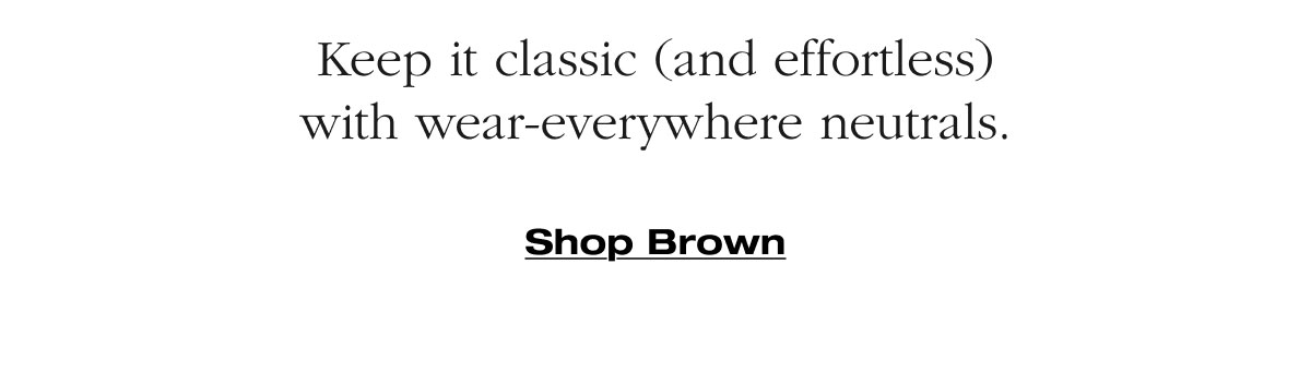 Keep it classic (and effortless) with wear-everywhere neutrals. Shop Brown