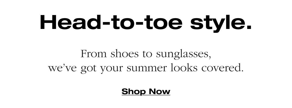 Head-to-toe style. From shoes to sunglasses, we’ve got your summer looks covered. Shop Now