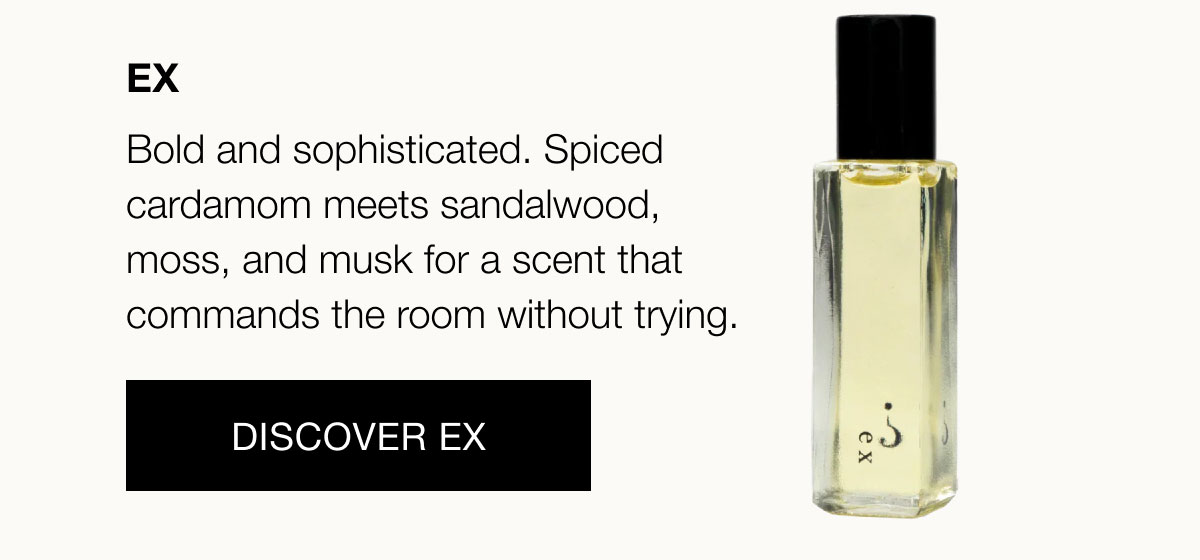 Ex Bold and sophisticated. Spiced cardamom meets sandalwood, moss, and musk for a scent that commands the room without trying.  Discover EX