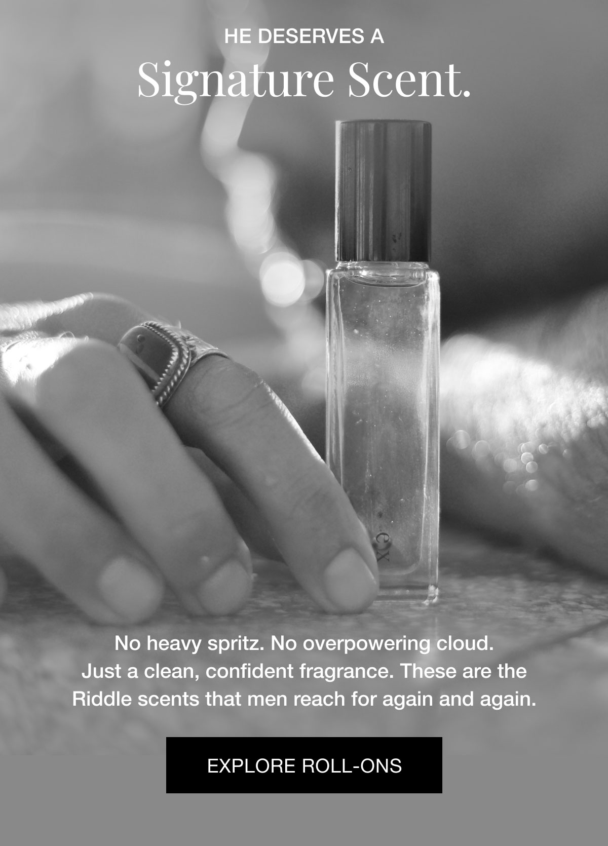 He deserves a  signature scent.  No heavy spritz. No overpowering cloud. Just a clean, confident fragrance. These are the Riddle scents that men reach for again and again. Explore Roll-Ons