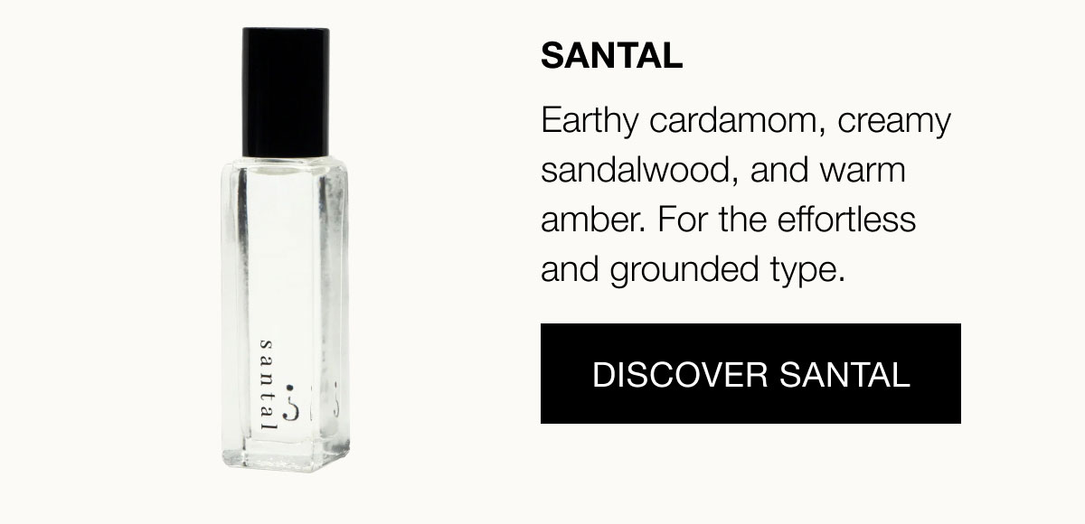 Santal Earthy cardamom, creamy sandalwood, and warm amber. For the effortless and grounded type. Discover Santal