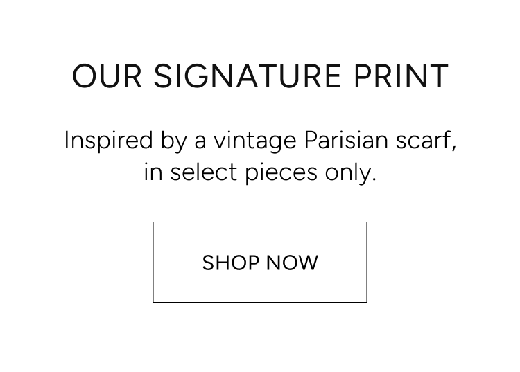 our signature print | inspired by a vintage Parisian scarf, in select pieces only. Shop now