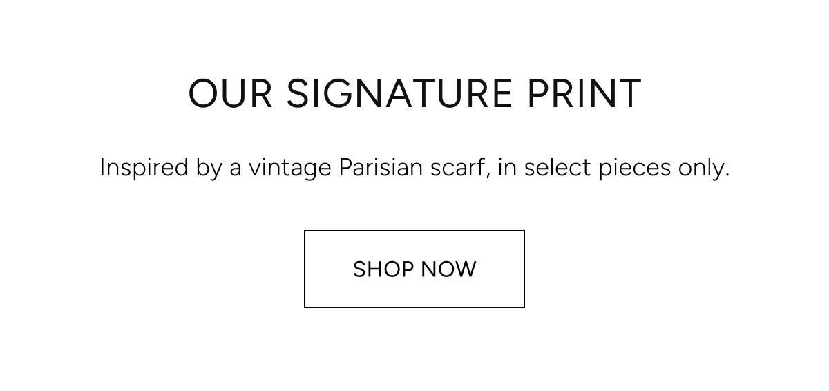 our signature print | inspired by a vintage Parisian scarf, in select pieces only. Shop now