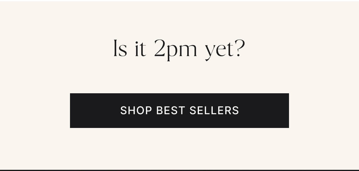 Is it 2pm yet? Shop best sellers.