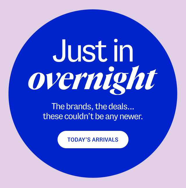 Just in overnight. The brands, the deals. these couldn’t be any newer. Shop today's arrivals.