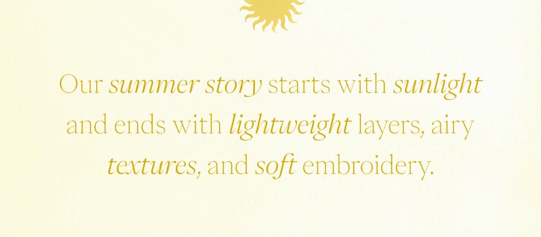 Our summer story starts with sunlight and ends with lightweight layers, airy textures, and soft embroidery.