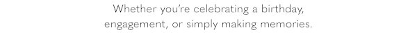 Whether you're celebrating a birthday, engagement, or simply making memories.