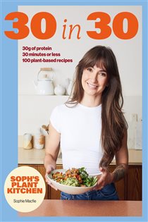 Soph's Plant Kitchen 30 in 30: 30g of protein, 30 minutes or less, by Sophie Macfie