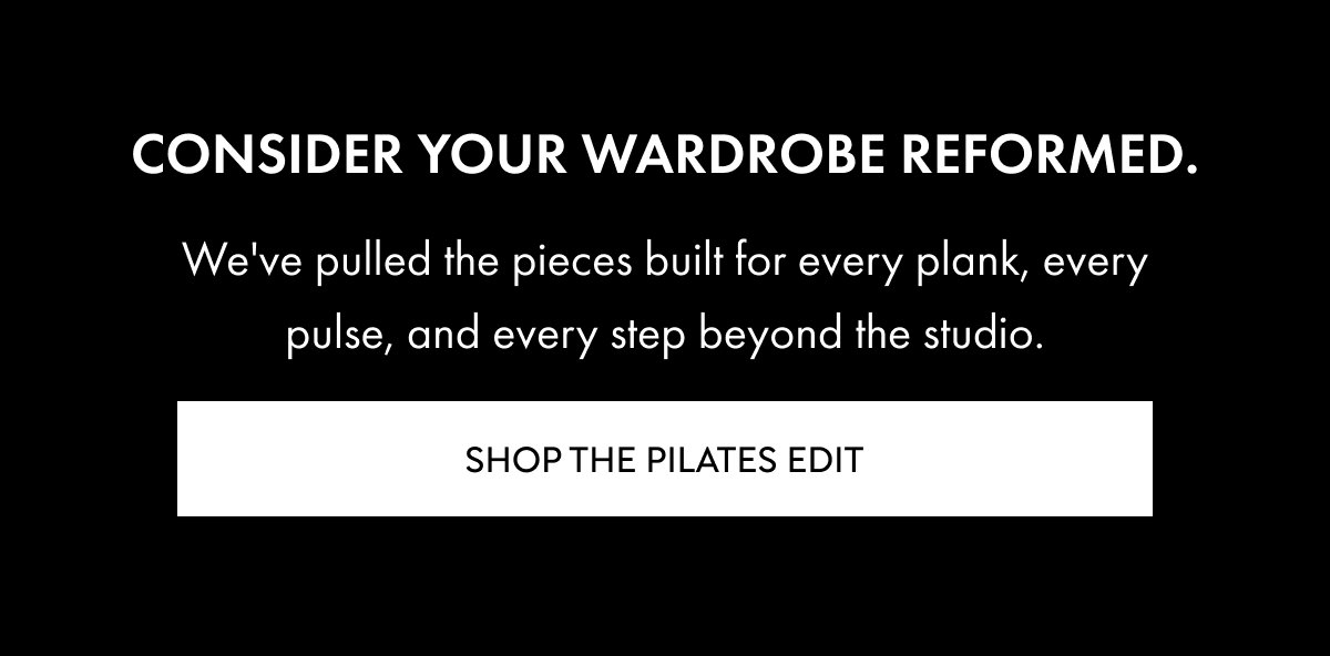 Consider Your Wardrobe Reformed. We've pulled the pieces built for every plank, every pulse, and every step beyond the studio. Shop the Pilates Edit. 